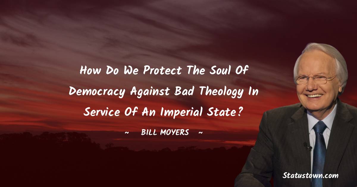 Bill Moyers Quotes - How do we protect the soul of democracy against bad theology in service of an imperial state?